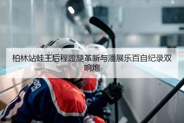 柏林站蛙王后程蹬腿革新与潘展乐百自纪录双响炮